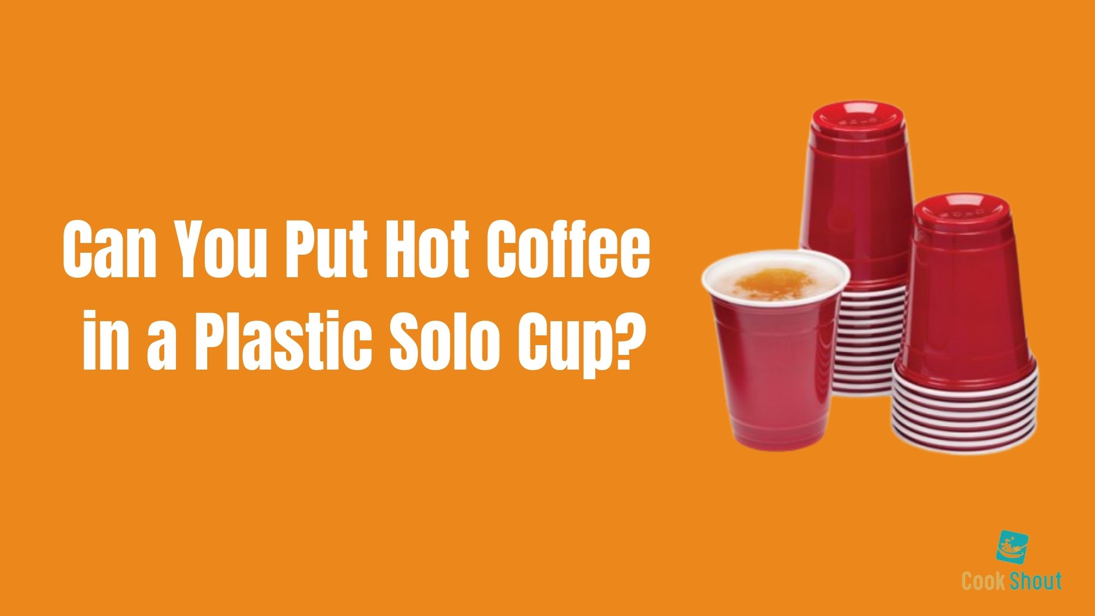 Can You Put Hot Coffee in a Plastic Solo Cup